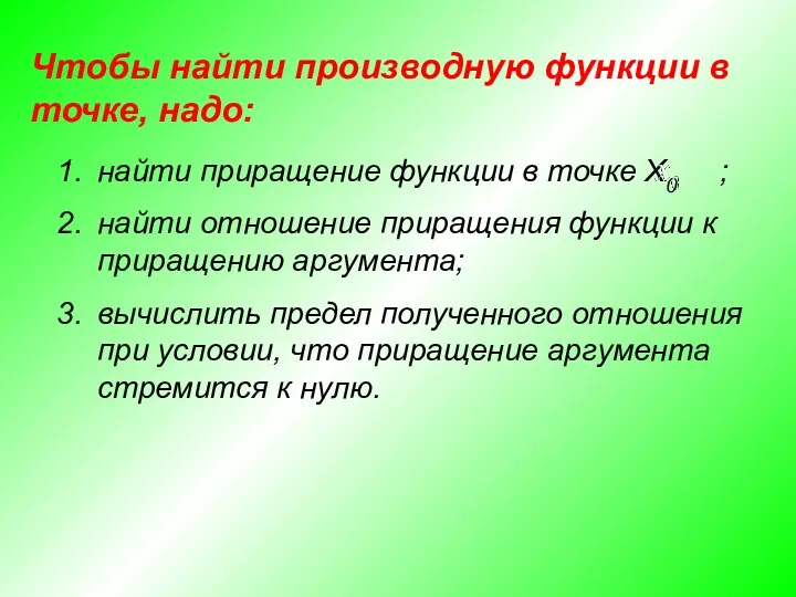 Чтобы найти производную функции в точке, надо: найти приращение функции