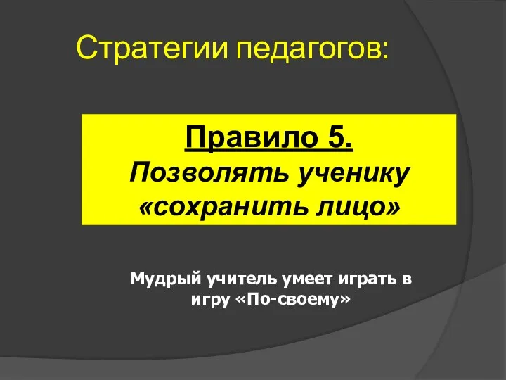 Стратегии педагогов: Правило 5. Позволять ученику «сохранить лицо» Мудрый учитель умеет играть в игру «По-своему»