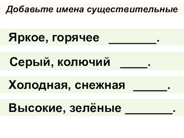 Добавьте имена существительные Серый, колючий Яркое, горячее Холодная, снежная Высокие, зелёные _______. ____. _____. _______.