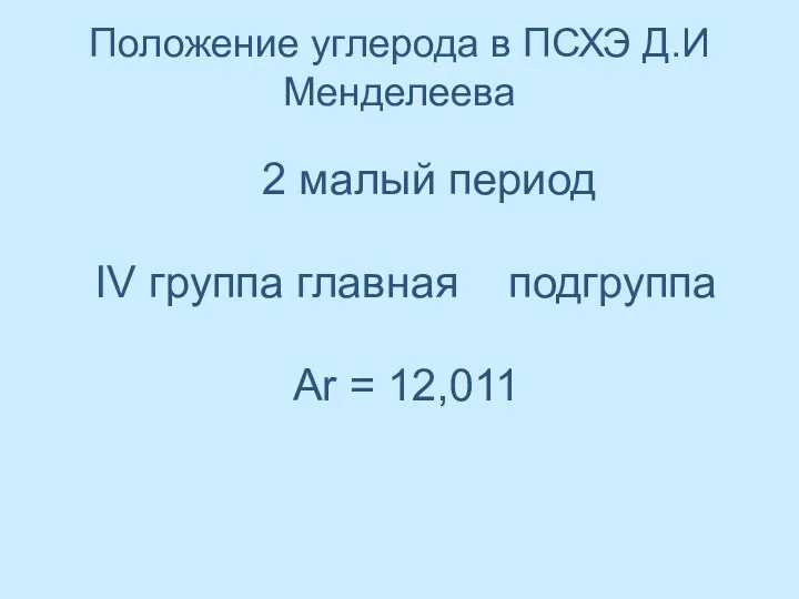 Положение углерода в ПСХЭ Д.И Менделеева 2 малый период IV группа главная подгруппа Ar = 12,011