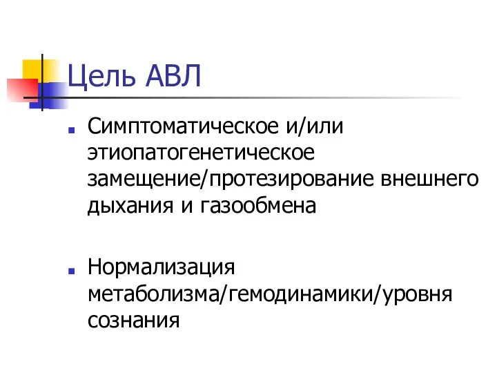 Цель АВЛ Симптоматическое и/или этиопатогенетическое замещение/протезирование внешнего дыхания и газообмена Нормализация метаболизма/гемодинамики/уровня сознания