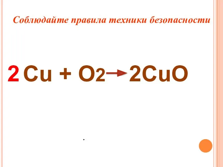 Cu + O2 Соблюдайте правила техники безопасности 2CuO 2