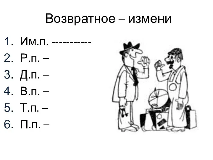 Возвратное – измени Им.п. ----------- Р.п. – Д.п. – В.п. – Т.п. – П.п. –