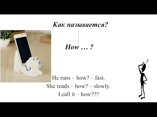 Как называется? How … ? He runs – how? –