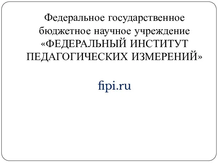 Федеральное государственное бюджетное научное учреждение «ФЕДЕРАЛЬНЫЙ ИНСТИТУТ ПЕДАГОГИЧЕСКИХ ИЗМЕРЕНИЙ» fipi.ru
