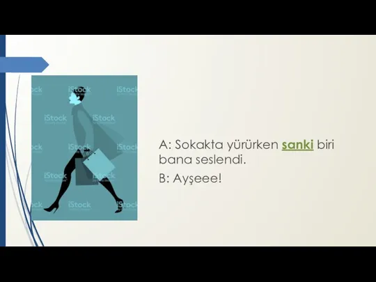 A: Sokakta yürürken sanki biri bana seslendi. B: Ayşeee!