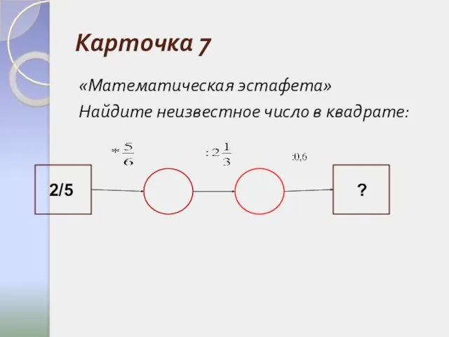 Карточка 7 «Математическая эстафета» Найдите неизвестное число в квадрате: 2/5 ?