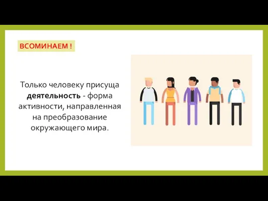 Только человеку присуща деятельность - форма активности, направленная на преобразование окружающего мира. ВСОМИНАЕМ !