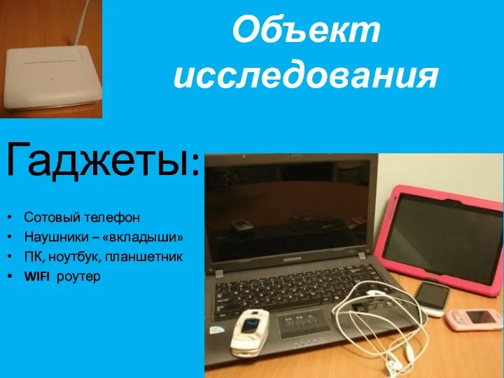 Объект исследования Гаджеты: Сотовый телефон Наушники – «вкладыши» ПК, ноутбук, планшетник WIFI роутер