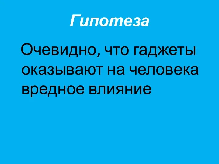 Гипотеза Очевидно, что гаджеты оказывают на человека вредное влияние