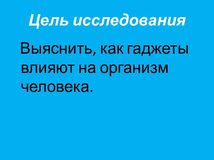 Цель исследования Выяснить, как гаджеты влияют на организм человека.