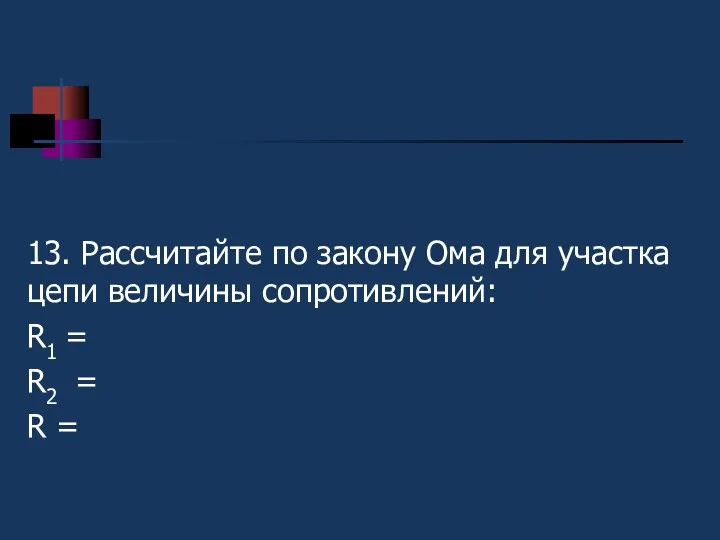 II 13. Рассчитайте по закону Ома для участка цепи величины