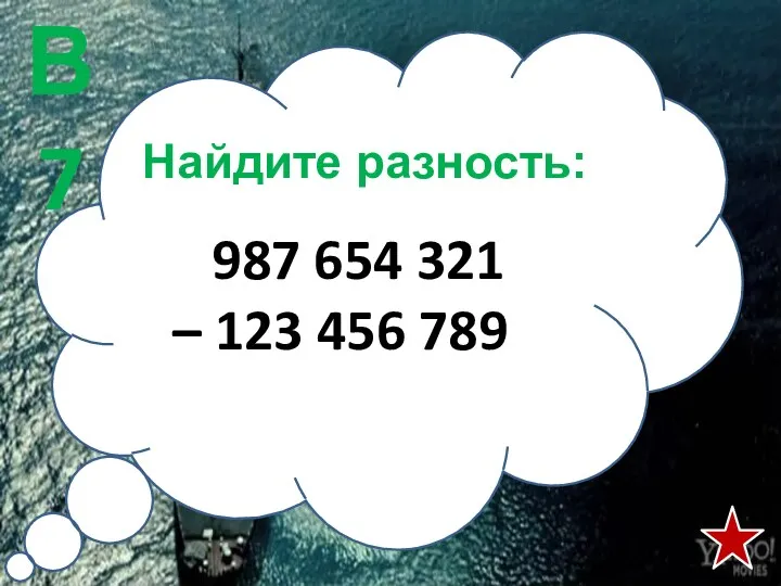 Найдите разность: 987 654 321 – 123 456 789 В7