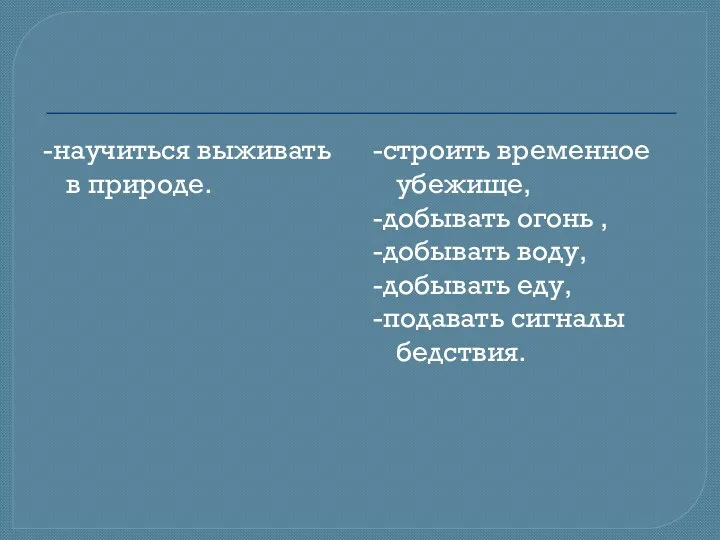 -научиться выживать в природе. -строить временное убежище, -добывать огонь ,