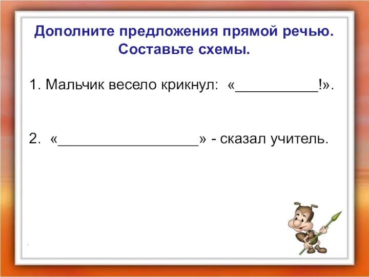 Дополните предложения прямой речью. Составьте схемы. 1. Мальчик весело крикнул: «__________!». 2. «_________________» - сказал учитель.