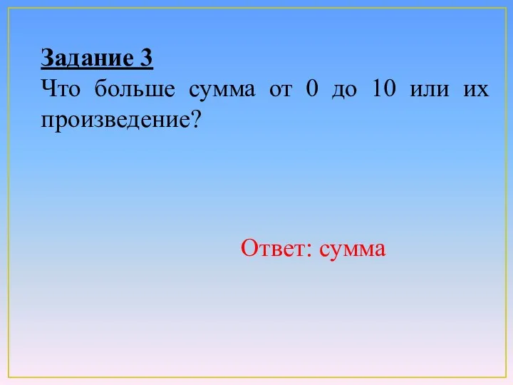 Задание 3 Что больше сумма от 0 до 10 или их произведение? Ответ: сумма