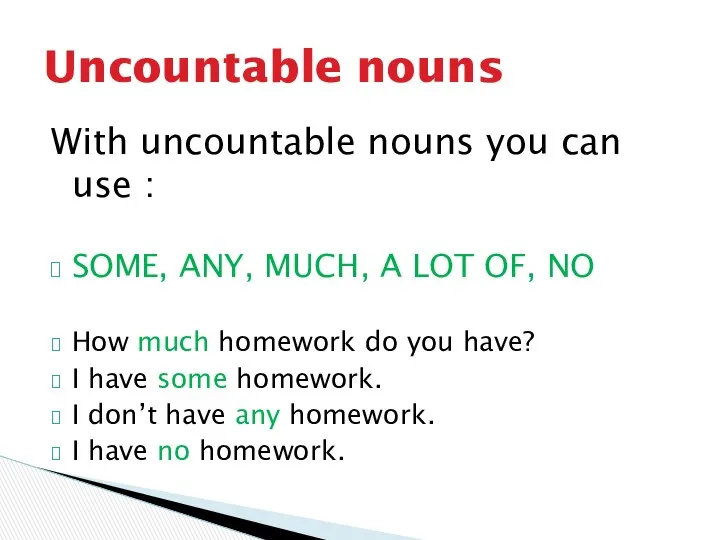 With uncountable nouns you can use : SOME, ANY, MUCH,