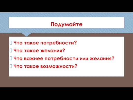 Подумайте Что такое потребности? Что такое желания? Что важнее потребности или желания? Что такое возможности?