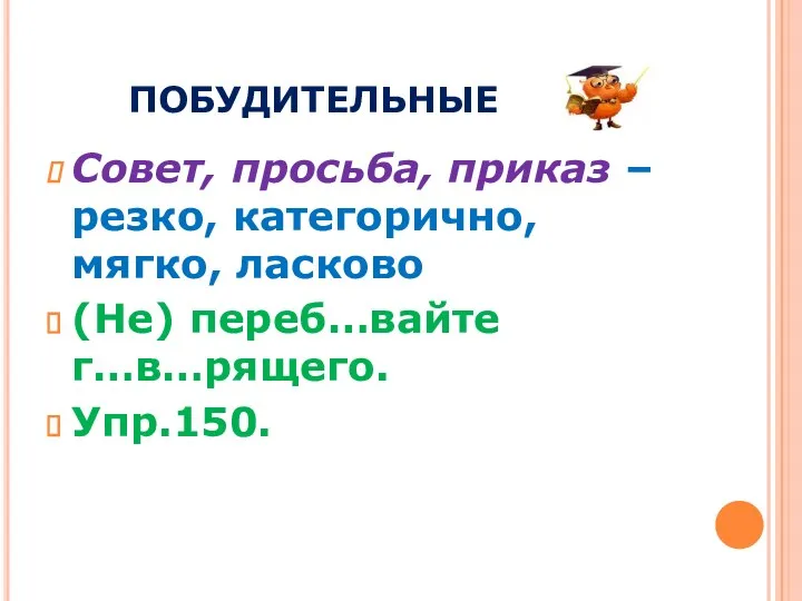 ПОБУДИТЕЛЬНЫЕ Совет, просьба, приказ – резко, категорично, мягко, ласково (Не) переб…вайте г…в…рящего. Упр.150. Упр.146, 147