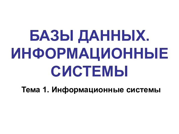 БАЗЫ ДАННЫХ. ИНФОРМАЦИОННЫЕ СИСТЕМЫ Тема 1. Информационные системы