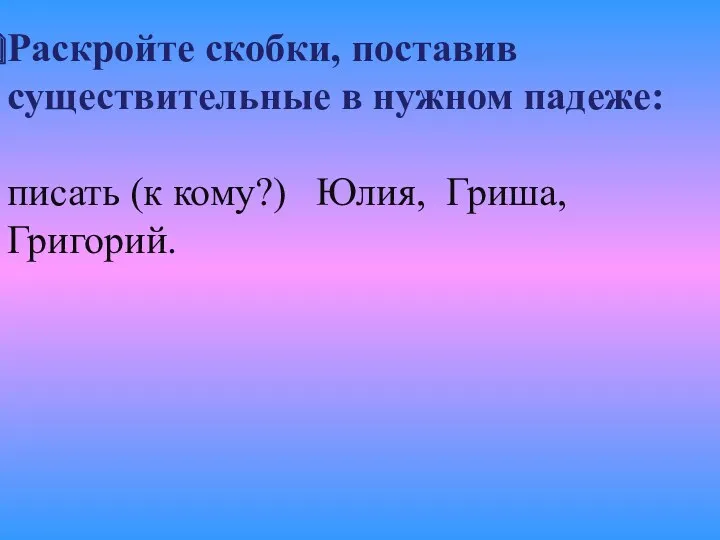 Раскройте скобки, поставив существительные в нужном падеже: писать (к кому?) Юлия, Гриша, Григорий.