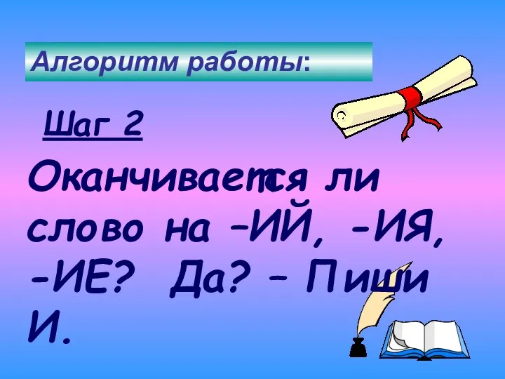 Шаг 2 Алгоритм работы: Оканчивается ли слово на –ИЙ, -ИЯ, -ИЕ? Да? – Пиши И.