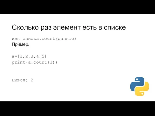 Сколько раз элемент есть в списке имя_списка.count(данные) Пример: a=[3,2,3,4,5] print(a.count(3)) Вывод: 2