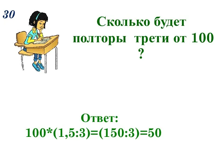 30 Сколько будет полторы трети от 100 ? Ответ: 100*(1,5:3)=(150:3)=50