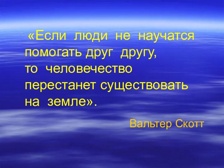 «Если люди не научатся помогать друг другу, то человечество перестанет существовать на земле». Вальтер Скотт