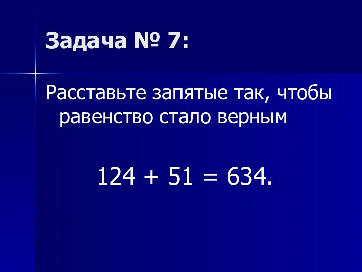 Задача № 7: Расставьте запятые так, чтобы равенство стало верным 124 + 51 = 634.
