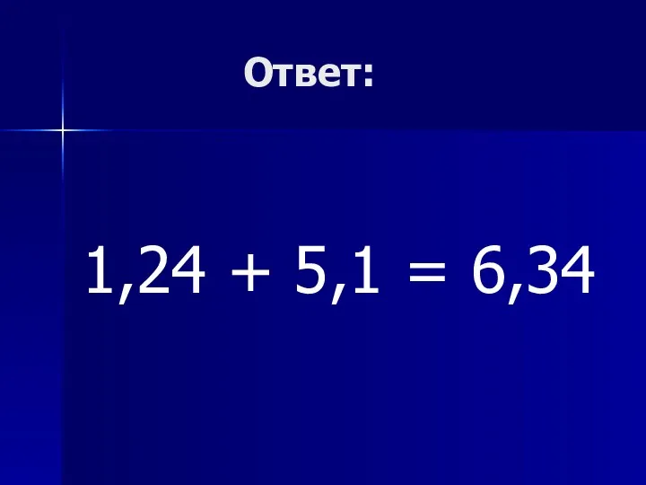 Ответ: 1,24 + 5,1 = 6,34