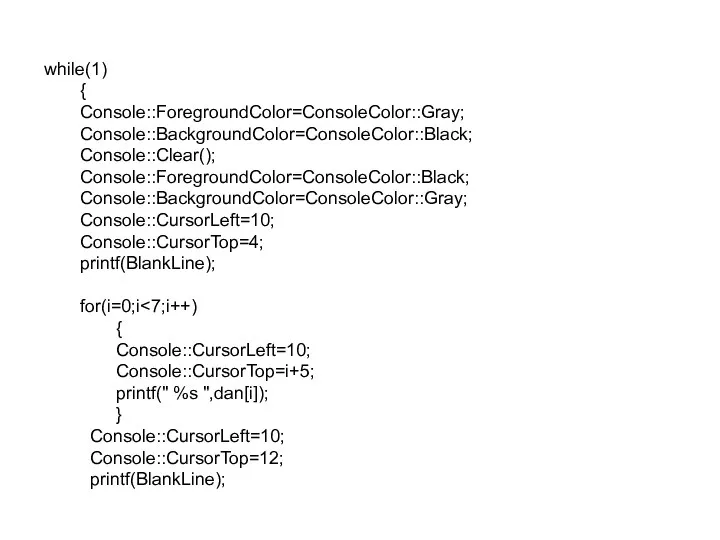 while(1) { Console::ForegroundColor=ConsoleColor::Gray; Console::BackgroundColor=ConsoleColor::Black; Console::Clear(); Console::ForegroundColor=ConsoleColor::Black; Console::BackgroundColor=ConsoleColor::Gray; Console::CursorLeft=10; Console::CursorTop=4; printf(BlankLine);