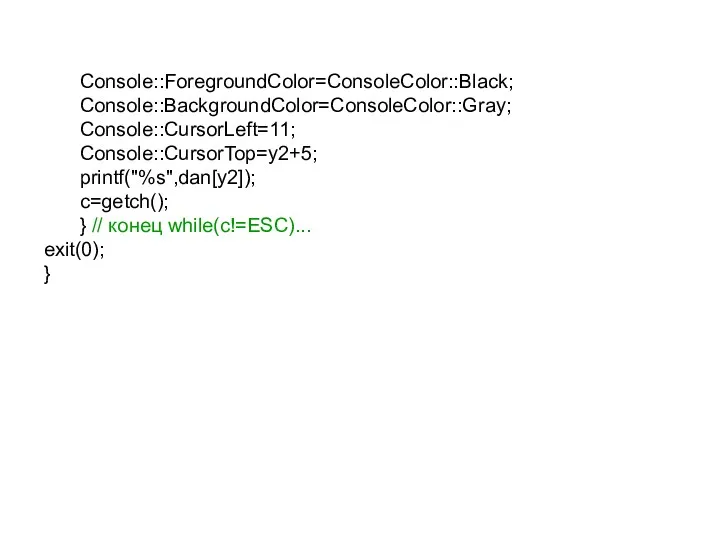 Console::ForegroundColor=ConsoleColor::Black; Console::BackgroundColor=ConsoleColor::Gray; Console::CursorLeft=11; Console::CursorTop=y2+5; printf("%s",dan[y2]); c=getch(); } // конец while(c!=ESC)... exit(0); }