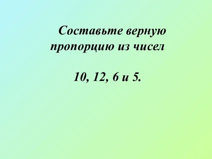 Составьте верную пропорцию из чисел 10, 12, 6 и 5.