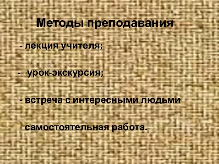 Методы преподавания - лекция учителя; - урок-экскурсия; - встреча с интересными людьми - самостоятельная работа.