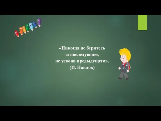 «Никогда не беритесь за последующее, не усвоив предыдущего». (И. Павлов)