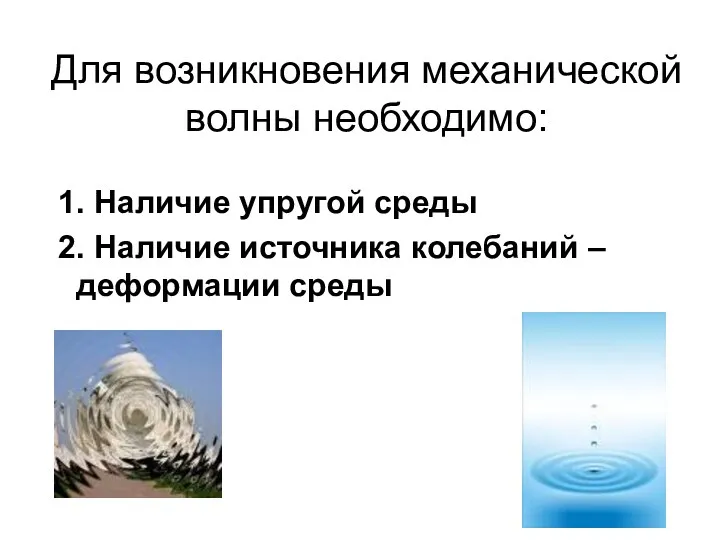 Для возникновения механической волны необходимо: 1. Наличие упругой среды 2. Наличие источника колебаний – деформации среды