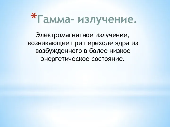 Гамма- излучение. Электромагнитное излучение, возникающее при переходе ядра из возбужденного в более низкое энергетическое состояние.