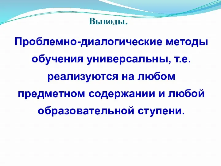 Проблемно-диалогические методы обучения универсальны, т.е. реализуются на любом предметном содержании и любой образовательной ступени. Выводы.