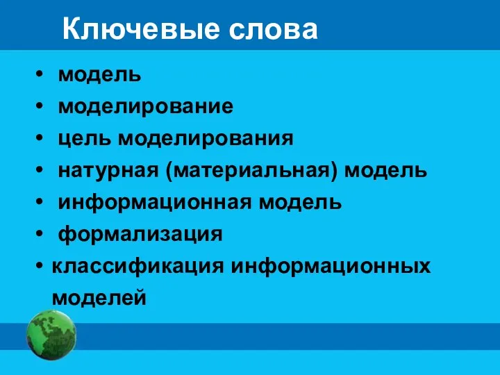 Ключевые слова модель моделирование цель моделирования натурная (материальная) модель информационная модель формализация классификация информационных моделей