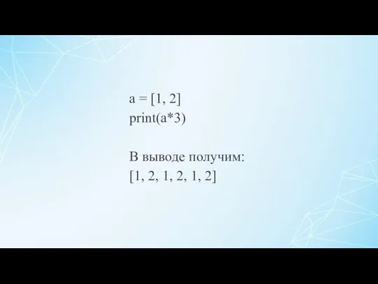 a = [1, 2] print(a*3) В выводе получим: [1, 2, 1, 2, 1, 2]