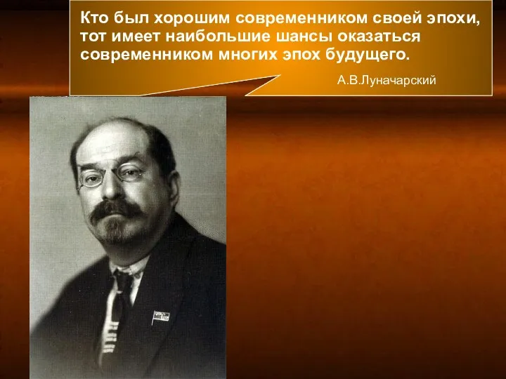 Кто был хорошим современником своей эпохи, тот имеет наибольшие шансы оказаться современником многих эпох будущего. А.В.Луначарский