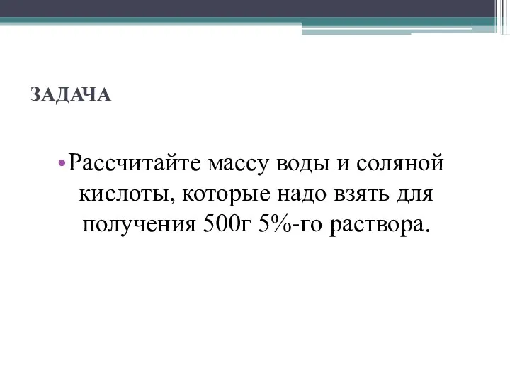 ЗАДАЧА Рассчитайте массу воды и соляной кислоты, которые надо взять для получения 500г 5%-го раствора.