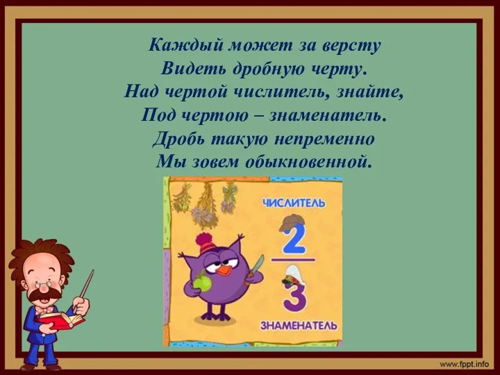 Каждый может за версту Видеть дробную черту. Над чертой числитель, знайте, Под чертою