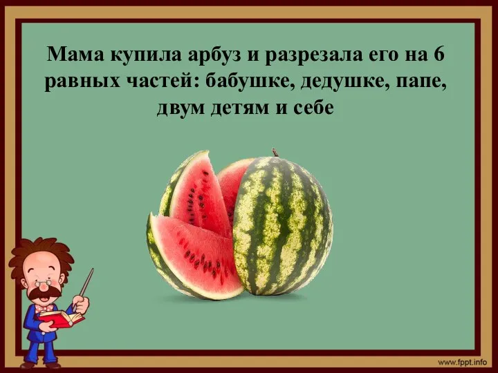 Мама купила арбуз и разрезала его на 6 равных частей: бабушке, дедушке, папе,