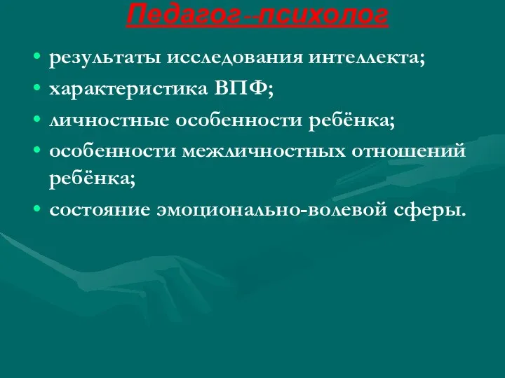 Педагог--психолог результаты исследования интеллекта; характеристика ВПФ; личностные особенности ребёнка; особенности межличностных отношений ребёнка; состояние эмоционально-волевой сферы.