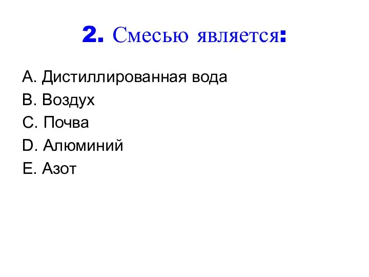 2. Смесью является: A. Дистиллированная вода B. Воздух C. Почва D. Алюминий E. Азот