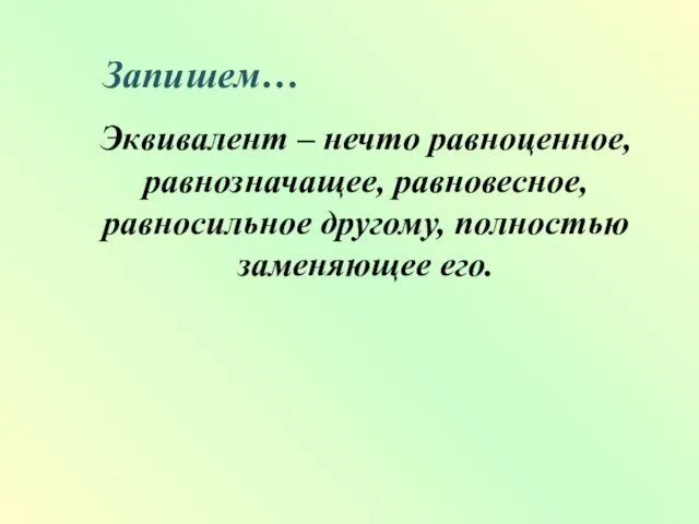 Запишем… Эквивалент – нечто равноценное, равнозначащее, равновесное, равносильное другому, полностью заменяющее его.