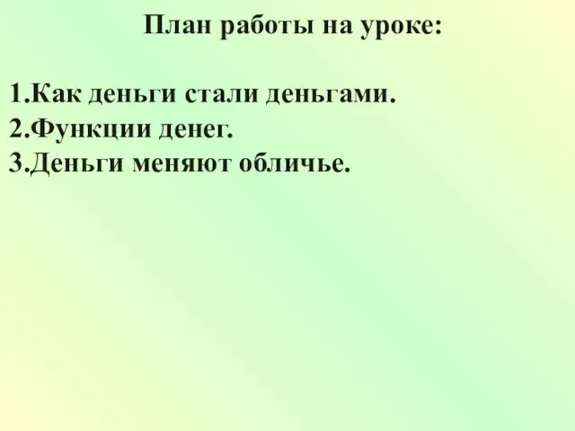 План работы на уроке: Как деньги стали деньгами. Функции денег. Деньги меняют обличье.