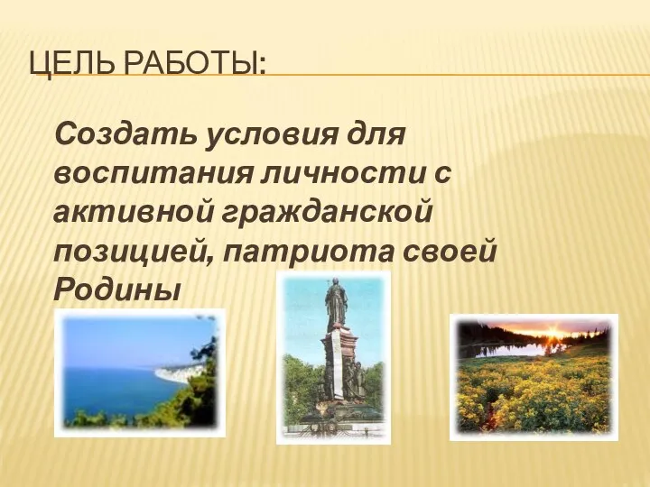 Создать условия для воспитания личности с активной гражданской позицией, патриота своей Родины ЦЕЛЬ РАБОТЫ: